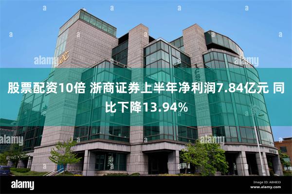 股票配资10倍 浙商证券上半年净利润7.84亿元 同比下降13.94%