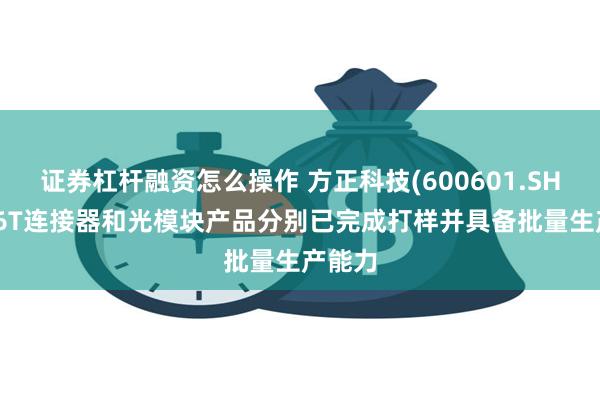 证券杠杆融资怎么操作 方正科技(600601.SH)：1.6T连接器和光模块产品分别已完成打样并具备批量生产能力