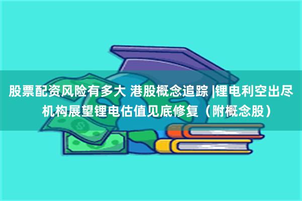 股票配资风险有多大 港股概念追踪 |锂电利空出尽   机构展望锂电估值见底修复（附概念股）