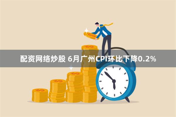 配资网络炒股 6月广州CPI环比下降0.2%