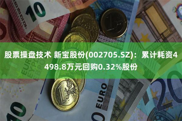 股票操盘技术 新宝股份(002705.SZ)：累计耗资4498.8万元回购0.32%股份