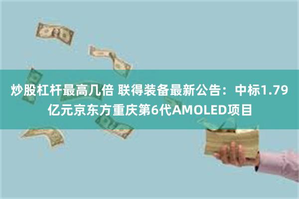 炒股杠杆最高几倍 联得装备最新公告：中标1.79亿元京东方重庆第6代AMOLED项目