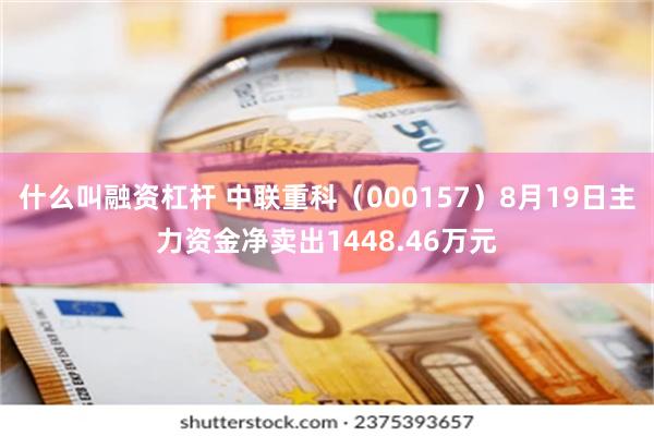 什么叫融资杠杆 中联重科（000157）8月19日主力资金净卖出1448.46万元