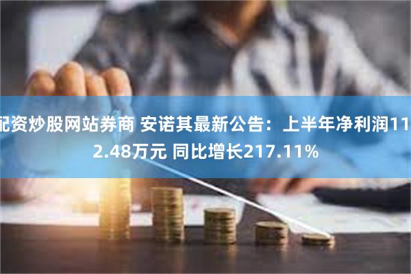 配资炒股网站券商 安诺其最新公告：上半年净利润1112.48万元 同比增长217.11%