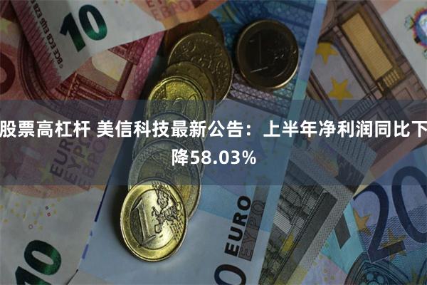 股票高杠杆 美信科技最新公告：上半年净利润同比下降58.03%