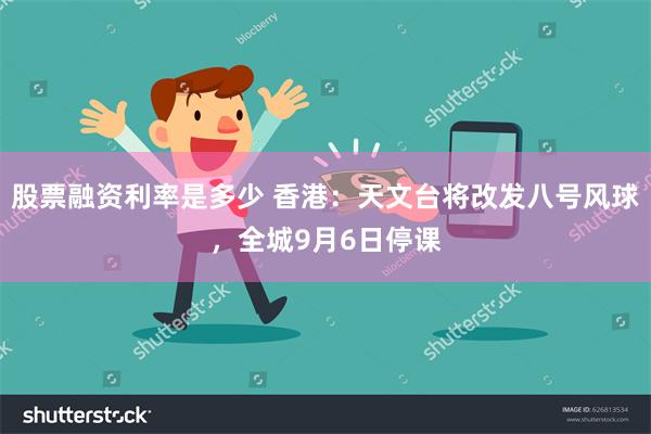 股票融资利率是多少 香港：天文台将改发八号风球，全城9月6日停课