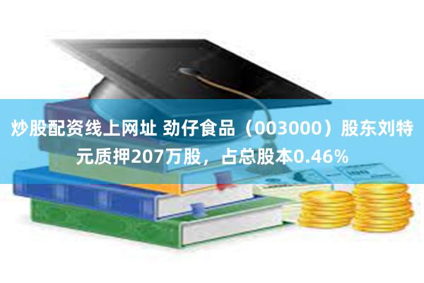 炒股配资线上网址 劲仔食品（003000）股东刘特元质押207万股，占总股本0.46%