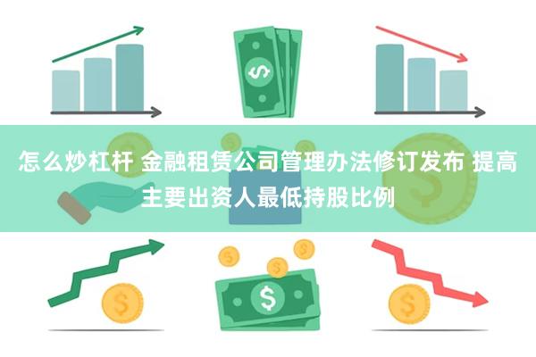 怎么炒杠杆 金融租赁公司管理办法修订发布 提高主要出资人最低持股比例