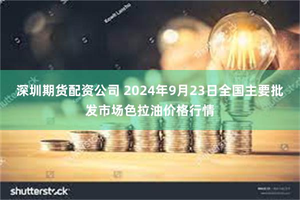 深圳期货配资公司 2024年9月23日全国主要批发市场色拉油价格行情