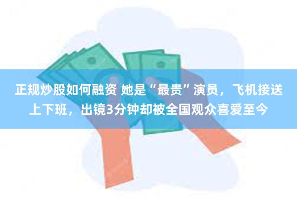 正规炒股如何融资 她是“最贵”演员，飞机接送上下班，出镜3分钟却被全国观众喜爱至今