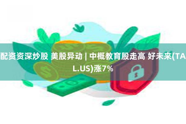 配资资深炒股 美股异动 | 中概教育股走高 好未来(TAL.US)涨7%