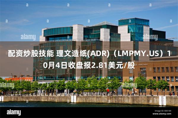 配资炒股技能 理文造纸(ADR)（LMPMY.US）10月4日收盘报2.81美元/股