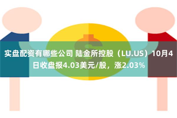 实盘配资有哪些公司 陆金所控股（LU.US）10月4日收盘报4.03美元/股，涨2.03%