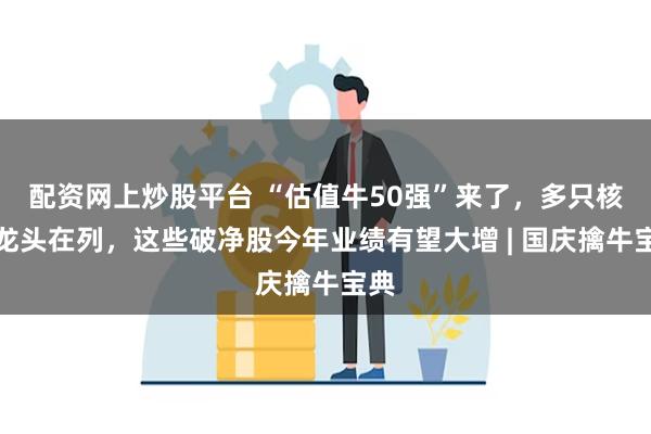 配资网上炒股平台 “估值牛50强”来了，多只核心龙头在列，这些破净股今年业绩有望大增 | 国庆擒牛宝典