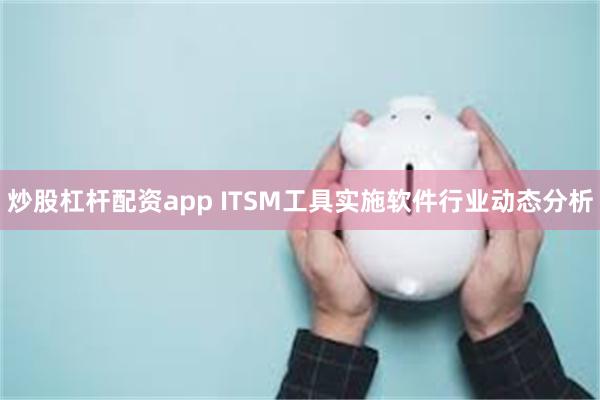 炒股杠杆配资app ITSM工具实施软件行业动态分析