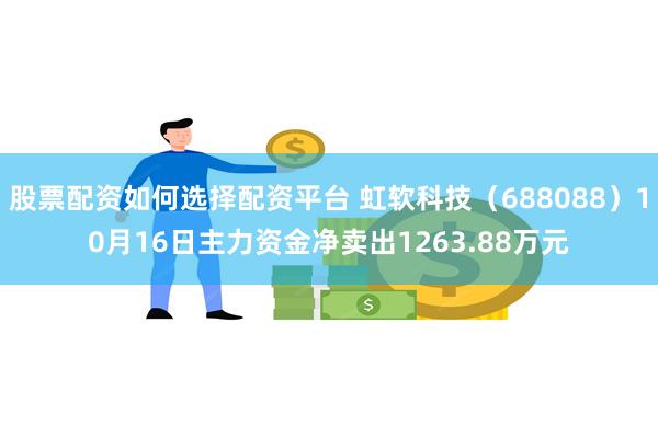 股票配资如何选择配资平台 虹软科技（688088）10月16日主力资金净卖出1263.88万元