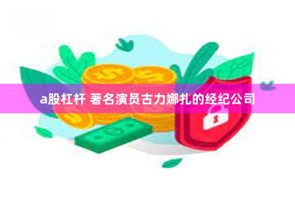 a股杠杆 著名演员古力娜扎的经纪公司