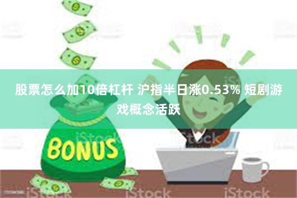 股票怎么加10倍杠杆 沪指半日涨0.53% 短剧游戏概念活跃