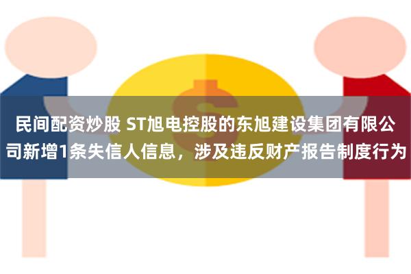 民间配资炒股 ST旭电控股的东旭建设集团有限公司新增1条失信人信息，涉及违反财产报告制度行为