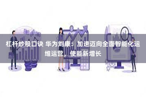 杠杆炒股口诀 华为刘康：加速迈向全面智能化运维运营，使能新增长