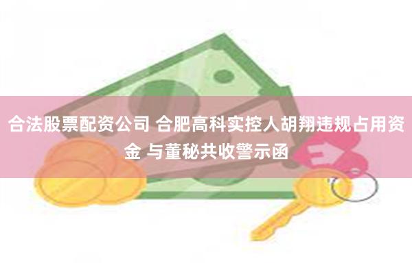 合法股票配资公司 合肥高科实控人胡翔违规占用资金 与董秘共收警示函