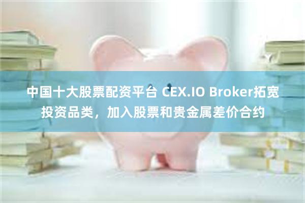 中国十大股票配资平台 CEX.IO Broker拓宽投资品类，加入股票和贵金属差价合约