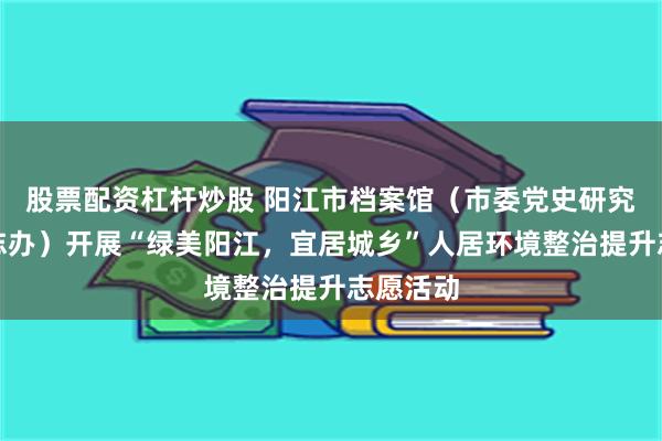 股票配资杠杆炒股 阳江市档案馆（市委党史研究室、市志办）开展“绿美阳江，宜居城乡”人居环境整治提升志愿活动