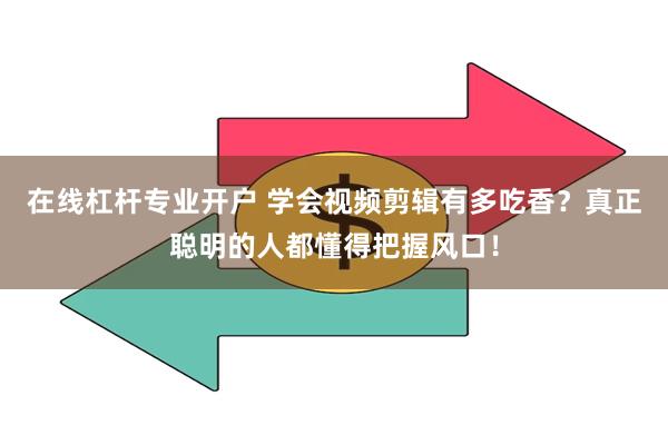 在线杠杆专业开户 学会视频剪辑有多吃香？真正聪明的人都懂得把握风口！