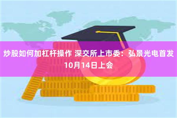 炒股如何加杠杆操作 深交所上市委：弘景光电首发10月14日上会