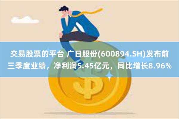 交易股票的平台 广日股份(600894.SH)发布前三季度业绩，净利润5.45亿元，同比增长8.96%