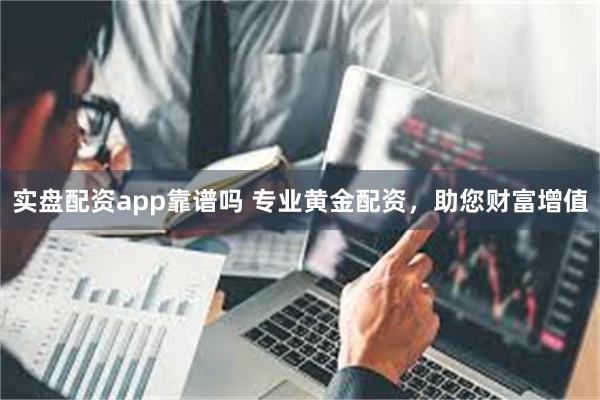 实盘配资app靠谱吗 专业黄金配资，助您财富增值