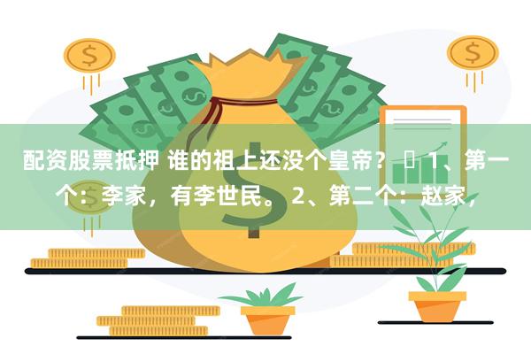 配资股票抵押 谁的祖上还没个皇帝？ ​1、第一个：李家，有李世民。 2、第二个：赵家，