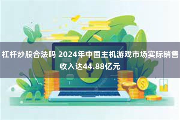 杠杆炒股合法吗 2024年中国主机游戏市场实际销售收入达44.88亿元