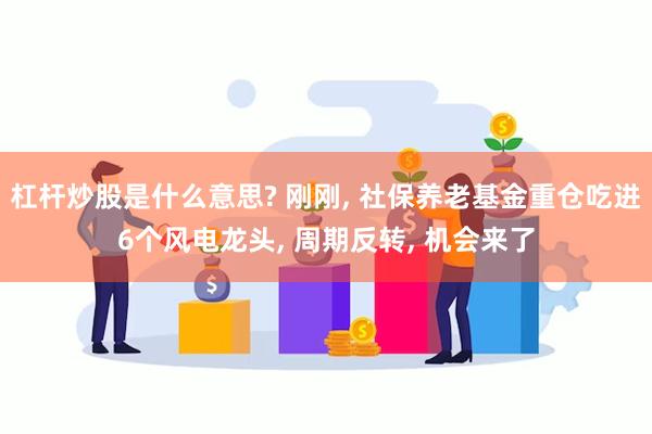 杠杆炒股是什么意思? 刚刚, 社保养老基金重仓吃进6个风电龙头, 周期反转, 机会来了