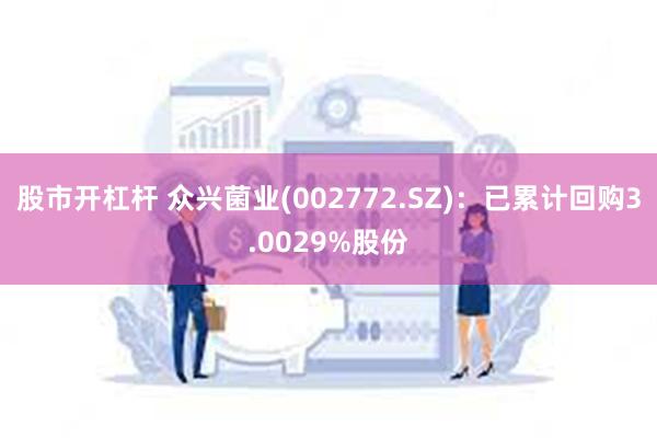 股市开杠杆 众兴菌业(002772.SZ)：已累计回购3.0029%股份