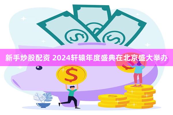 新手炒股配资 2024轩辕年度盛典在北京盛大举办