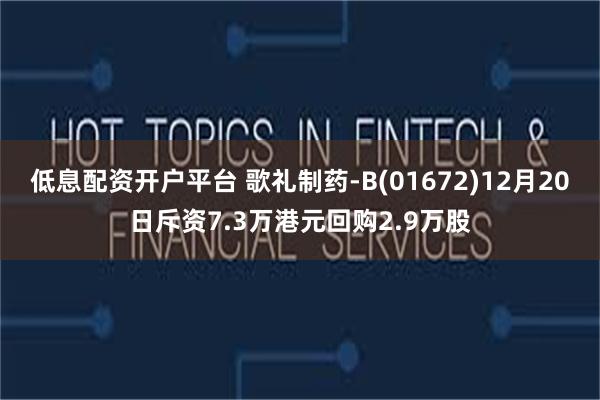 低息配资开户平台 歌礼制药-B(01672)12月20日斥资7.3万港元回购2.9万股