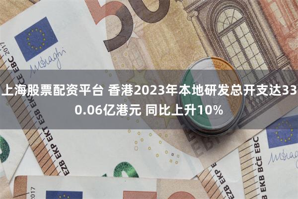 上海股票配资平台 香港2023年本地研发总开支达330.06亿港元 同比上升10%