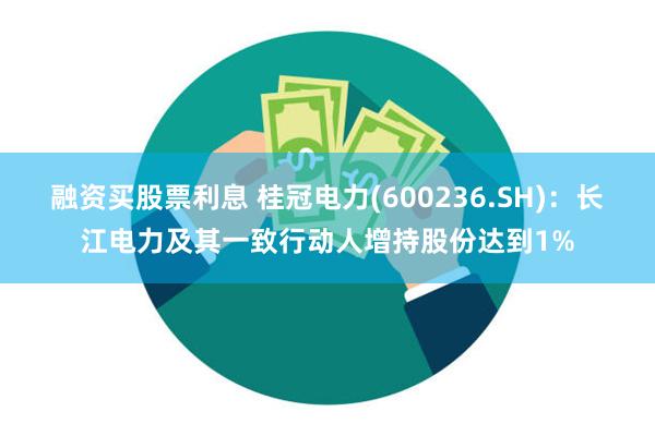 融资买股票利息 桂冠电力(600236.SH)：长江电力及其一致行动人增持股份达到1%