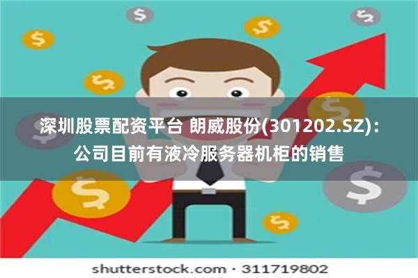 深圳股票配资平台 朗威股份(301202.SZ)：公司目前有液冷服务器机柜的销售