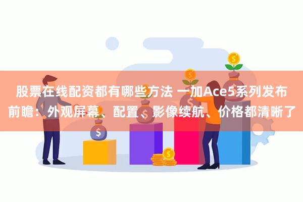 股票在线配资都有哪些方法 一加Ace5系列发布前瞻：外观屏幕、配置、影像续航、价格都清晰了