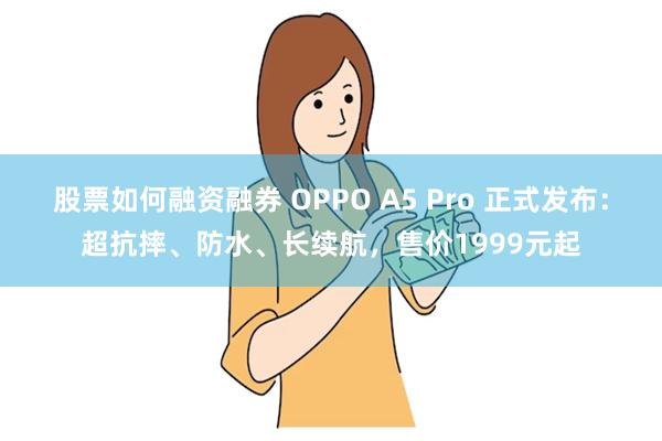 股票如何融资融券 OPPO A5 Pro 正式发布：超抗摔、防水、长续航，售价1999元起