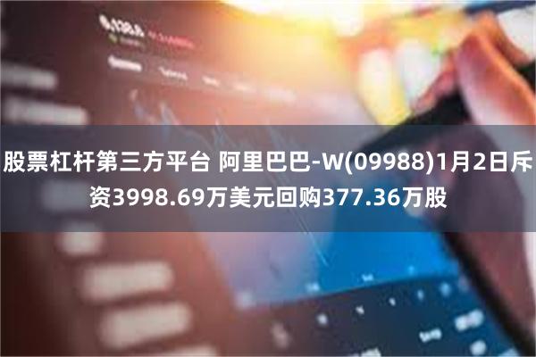 股票杠杆第三方平台 阿里巴巴-W(09988)1月2日斥资3998.69万美元回购377.36万股