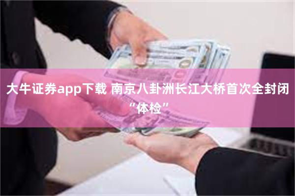 大牛证券app下载 南京八卦洲长江大桥首次全封闭“体检”