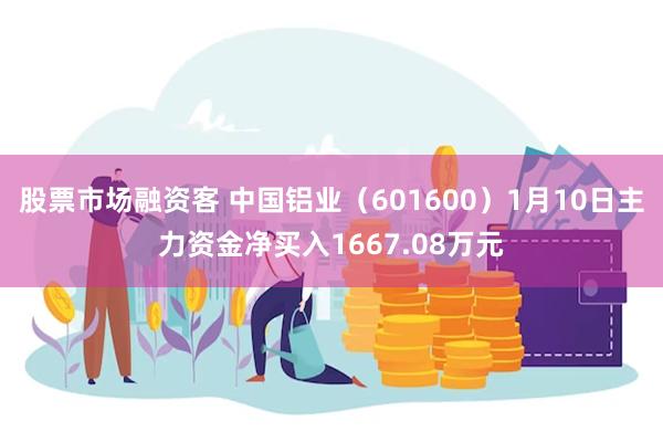 股票市场融资客 中国铝业（601600）1月10日主力资金净买入1667.08万元