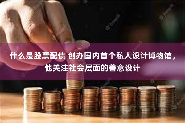 什么是股票配债 创办国内首个私人设计博物馆，他关注社会层面的善意设计