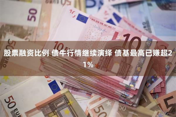 股票融资比例 债牛行情继续演绎 债基最高已赚超21%