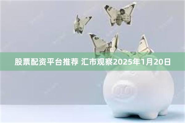 股票配资平台推荐 汇市观察2025年1月20日