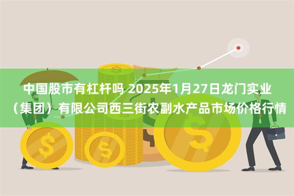 中国股市有杠杆吗 2025年1月27日龙门实业（集团）有限公司西三街农副水产品市场价格行情