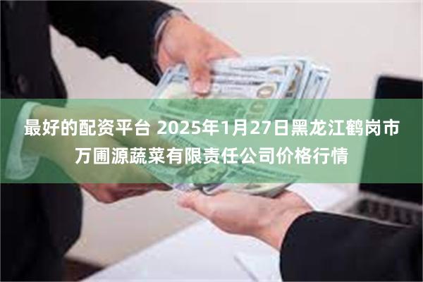 最好的配资平台 2025年1月27日黑龙江鹤岗市万圃源蔬菜有限责任公司价格行情